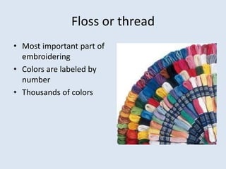 Floss or thread
• Most important part of
  embroidering
• Colors are labeled by
  number
• Thousands of colors
 