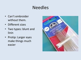 Needles
• Can’t embroider
  without them.
• Different sizes
• Two types: blunt and
  linin
• Protip: Larger eyes
  make things much
  easier
 