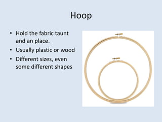 Hoop
• Hold the fabric taunt
  and an place.
• Usually plastic or wood
• Different sizes, even
  some different shapes
 