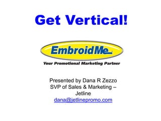 Get Vertical!
Presented by Dana R Zezzo
SVP of Sales & Marketing –
Jetline
dana@jetlinepromo.com
 