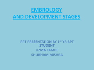 EMBROLOGY
AND DEVELOPMENT STAGES
PPT PRESENTATION BY 1st YR BPT
STUDENT
UZMA TAMBE
SHUBHAM MISHRA
 