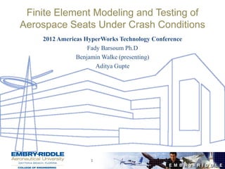 Finite Element Modeling and Testing of
Aerospace Seats Under Crash Conditions
    2012 Americas HyperWorks Technology Conference
                   Fady Barsoum Ph.D
               Benjamin Walke (presenting)
                      Aditya Gupte




                   1
 