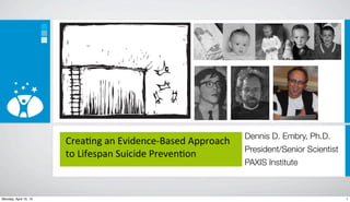 Dennis D. Embry, Ph.D.
                       Crea%ng	
  an	
  Evidence-­‐Based	
  Approach	
  
                                                                           President/Senior Scientist
                       to	
  Lifespan	
  Suicide	
  Preven%on
                                                                           PAXIS Institute



Monday, April 15, 13                                                                                    1
 
