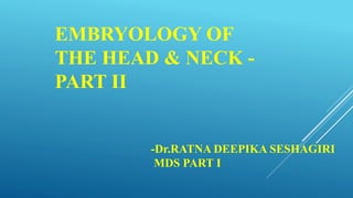 EMBRYOLOGY OF
THE HEAD & NECK -
PART II
-Dr.RATNA DEEPIKA SESHAGIRI
MDS PART I
 