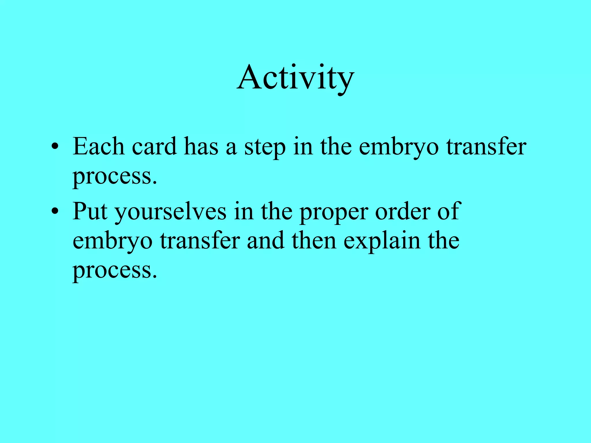 Activity Each card has a step in the embryo transfer process. Put yourselves in the proper order of embryo transfer and then explain the process. 