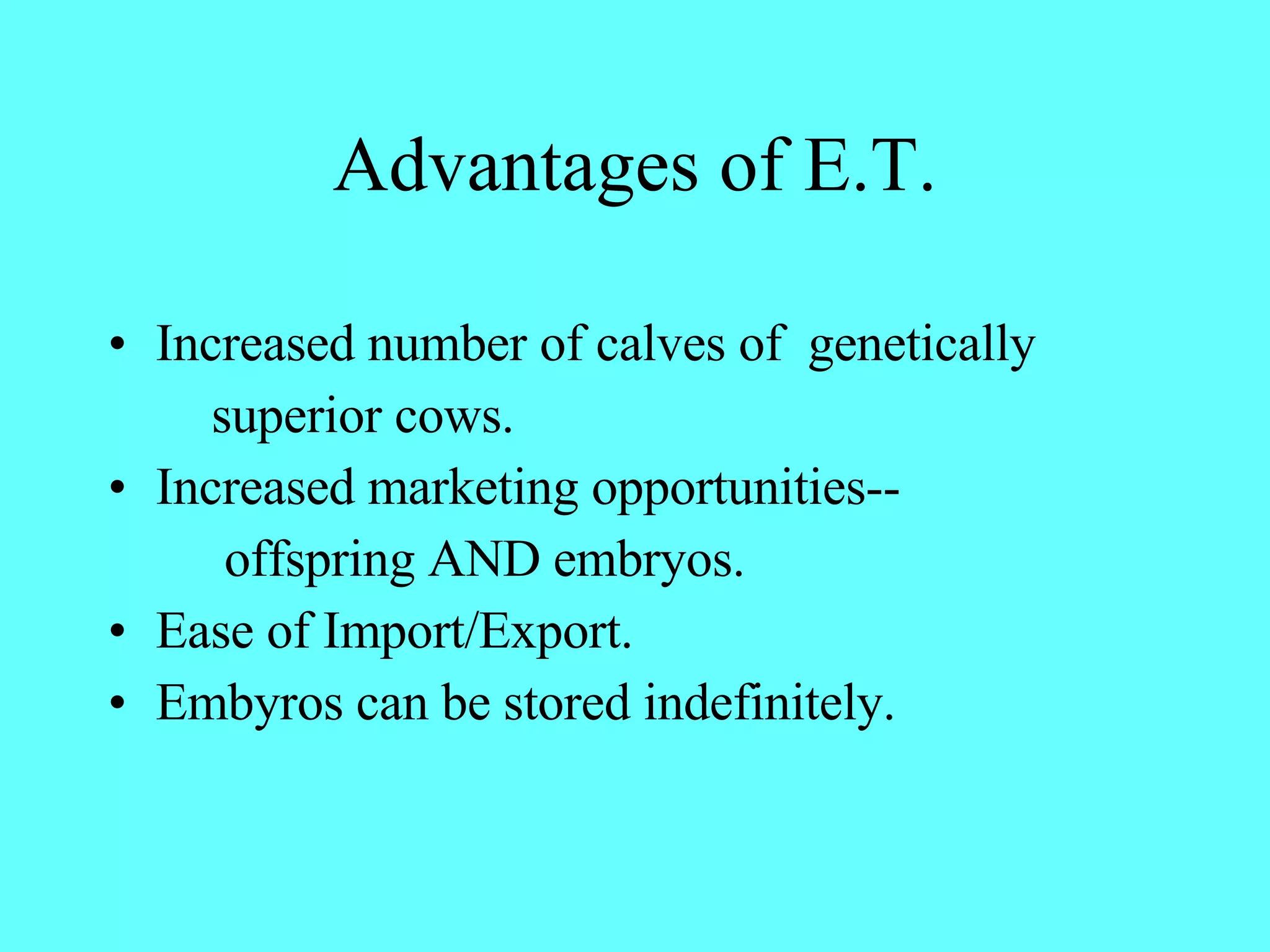 Advantages of E.T. Increased number of calves of  genetically  superior cows. Increased marketing opportunities-- offspring AND embryos. Ease of Import/Export. Embyros can be stored indefinitely. 