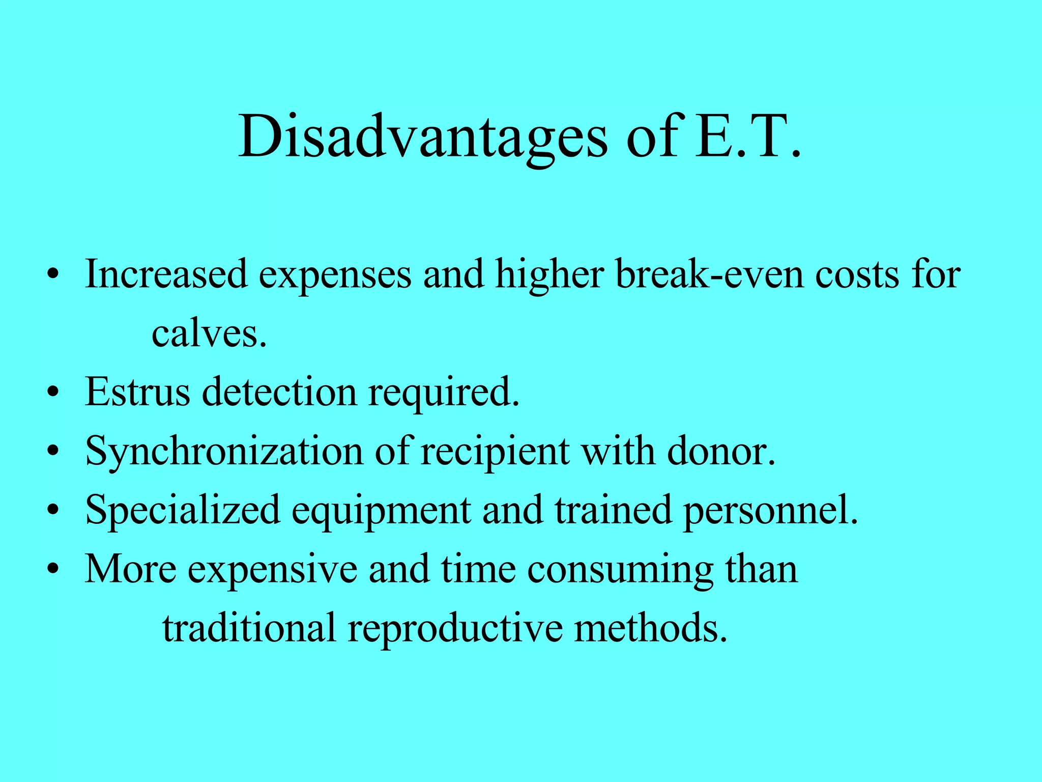 Disadvantages of E.T. Increased expenses and higher break-even costs for calves. Estrus detection required. Synchronization of recipient with donor. Specialized equipment and trained personnel. More expensive and time consuming than  traditional reproductive methods. 