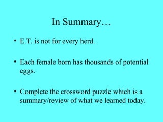 In Summary… 
• E.T. is not for every herd. 
• Each female born has thousands of potential 
eggs. 
• Complete the crossword puzzle which is a 
summary/review of what we learned today. 
 