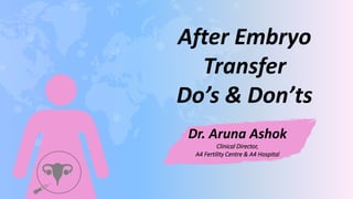 After Embryo
Transfer
Do’s & Don’ts
Dr. Aruna Ashok
Clinical Director,
A4 Fertility Centre & A4 Hospital
 