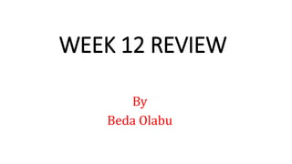 WEEK 12 REVIEW
By
Beda Olabu
 