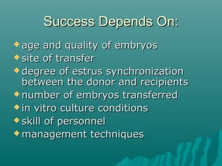 SSuucccceessss DDeeppeennddss OOnn:: 
aaggee aanndd qquuaalliittyy ooff eemmbbrryyooss 
ssiittee ooff ttrraannssffeerr 
ddeeggrreeee ooff eessttrruuss ssyynncchhrroonniizzaattiioonn 
bbeettwweeeenn tthhee ddoonnoorr aanndd rreecciippiieennttss 
nnuummbbeerr ooff eemmbbrryyooss ttrraannssffeerrrreedd 
iinn vviittrroo ccuullttuurree ccoonnddiittiioonnss 
sskkiillll ooff ppeerrssoonnnneell 
mmaannaaggeemmeenntt tteecchhnniiqquueess 
