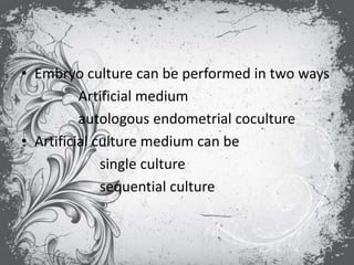 • Embryo culture can be performed in two ways
Artificial medium
autologous endometrial coculture
• Artificial culture medium can be
single culture
sequential culture
 