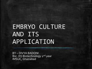 EMBRYO CULTURE
AND ITS
APPLICATION
BY – DIVYA BADONI
Bsc. (H) Biotechnology 2nd year
IMSUC, Ghaziabad
 