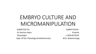 EMBRYO CULTURE AND
MICROMANIPULATION
SUBMITTED TO : SUBMITTED BY :
Dr. Kanchan Sapra Priyanka
Physiologist L-2020-BT-09-M
Dept. Of Vet. Physiology And Biochemistry M.Sc. Biotechnology
 