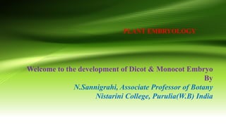 PLANT EMBRYOLOGY
Welcome to the development of Dicot & Monocot Embryo
By
N.Sannigrahi, Associate Professor of Botany
Nistarini College, Purulia(W.B) India
 
