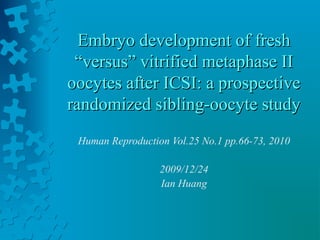 Embryo development of fresh
 “versus” vitrified metaphase II
oocytes after ICSI: a prospective
randomized sibling-oocyte study
 Human Reproduction Vol.25 No.1 pp.66-73, 2010

                  2009/12/24
                  Ian Huang
 