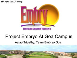 Project Embryo At Goa Campus Aalap Tripathy, Team Embryo Goa  23 rd  April, 2007. Sunday 