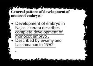 General pa�ern of development of
monocot embryo :-
• Development of embryo in
Najas lacerata describes
complete development of
monocot embryo .
• Described by Swamy and
Lakshmanan in 1962.
 