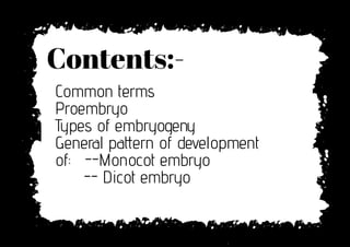 Contents:-
Common terms
Proembryo
Types of embryogeny
General pa�ern of development
of: --Monocot embryo
-- Dicot embryo
 