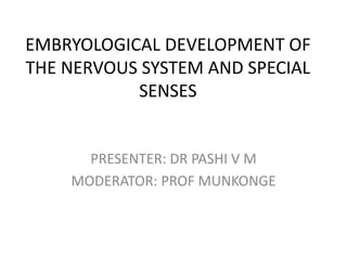 EMBRYOLOGICAL DEVELOPMENT OF
THE NERVOUS SYSTEM AND SPECIAL
SENSES
PRESENTER: DR PASHI V M
MODERATOR: PROF MUNKONGE
 
