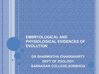EMBRYOLOGICAL AND
PHYSIOLOGICAL EVIDENCES OF
EVOLUTION
DR SHARMISTHA CHAKRAVARTY
DEPT OF ZOOLOGY
BARNAGAR COLLEGE,SORBHOG
 