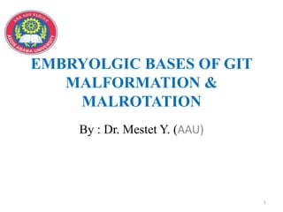 EMBRYOLGIC BASES OF GIT
MALFORMATION &
MALROTATION
By : Dr. Mestet Y. (AAU)
1
 