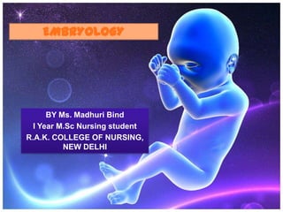 EMBRYOLOGY




      BY Ms. Madhuri Bind
  I Year M.Sc Nursing student
R.A.K. COLLEGE OF NURSING,
          NEW DELHI
 