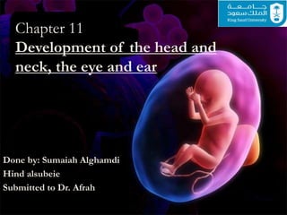Chapter 11
Development of the head and
neck, the eye and ear
Done by: Sumaiah Alghamdi
Hind alsubeie
Submitted to Dr. Afrah
 