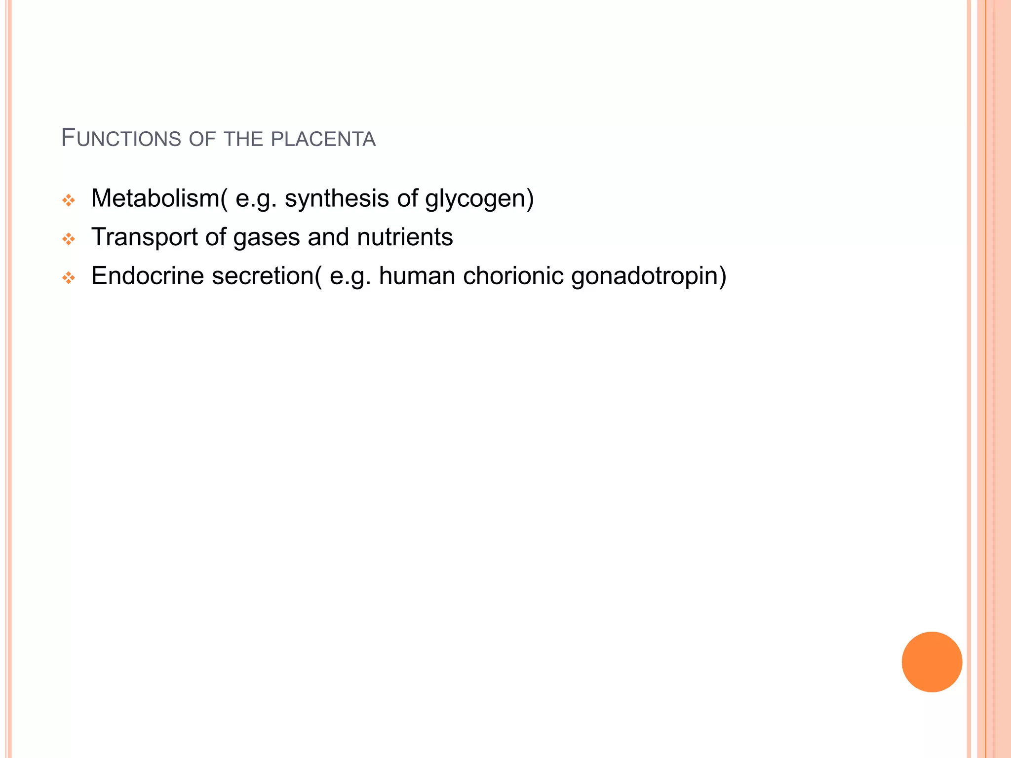 FUNCTIONS OF THE PLACENTA
 Metabolism( e.g. synthesis of glycogen)
 Transport of gases and nutrients
 Endocrine secretion( e.g. human chorionic gonadotropin)
 