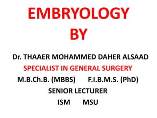 EMBRYOLOGY
        BY
Dr. THAAER MOHAMMED DAHER ALSAAD
    SPECIALIST IN GENERAL SURGERY
 M.B.Ch.B. (MBBS)     F.I.B.M.S. (PhD)
           SENIOR LECTURER
              ISM    MSU
 
