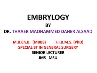 EMBRYLOGY
BY
DR. THAAER MAOHAMMED DAHER ALSAAD
M.B.Ch.B. (MBBS) F.I.B.M.S. (PhD)
SPECIALIST IN GENERAL SURGERY
SENIOR LECTURER
IMS MSU
 