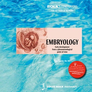 BOLK’S COMPANIONS
FOR‑THE STUDY OF MEDICINE

EMBRYOLOGY
Early development
from a phenomenological
point of view

Guus van der Bie MD



We would
be interested
to hear your
opinion abou
t this publicat
ion.
You can let us
know at http
://
www.kingfis
hergroup.nl/
questionna
ire/

 