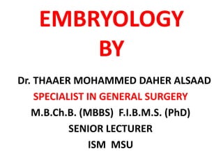 EMBRYOLOGY
       BY
Dr. THAAER MOHAMMED DAHER ALSAAD
    SPECIALIST IN GENERAL SURGERY
   M.B.Ch.B. (MBBS) F.I.B.M.S. (PhD)
           SENIOR LECTURER
                ISM MSU
 
