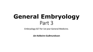 General Embryology
Part 3
Embryology SCT for 1st year General Medicine.
Jón Kolbeinn Guðmundsson
 