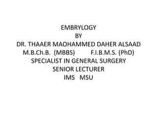EMBRYLOGY BY DR. THAAER MAOHAMMED DAHER ALSAADM.B.Ch.B.  (MBBS)          F.I.B.M.S. (PhD)SPECIALIST IN GENERAL SURGERYSENIOR LECTURERIMS   MSU 