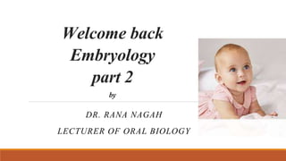 Welcome back
Embryology
part 2
by
DR. RANA NAGAH
LECTURER OF ORAL BIOLOGY
 