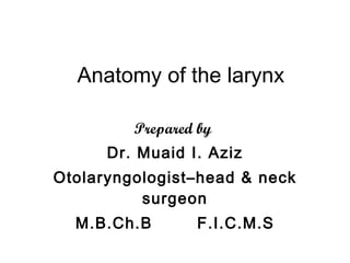 Anatomy of the larynx Prepared by   Dr. Muaid I. Aziz Otolaryngologist–head & neck surgeon M.B.Ch.B  F.I.C.M.S 