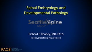Spinal Embryology and
Developmental Pathology
Richard C Rooney, MD, FACS
rrooney@seattlespinegroup.com
 