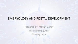 EMBRYOLOGY AND FOETAL DEVELOPMENT
Prepared by: Mayuri Gamit
M.Sc Nursing (OBG)
Nursing tutor
 