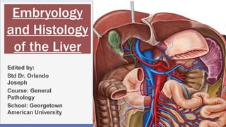 Embryology
and Histology
of the Liver
Edited by:
Std Dr. Orlando
Joseph
Course: General
Pathology
School: Georgetown
American University
1
 