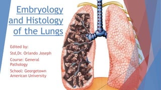 Embryology
and Histology
of the Lungs
Edited by:
Std,Dr. Orlando Joseph
Course: General
Pathology
School: Georgetown
American University
 