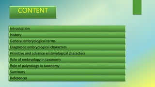 CONTENT
Introduction
History
General embryological terms
Diagnostic embryological characters
Primitive and advance embryological characters
Role of embryology in taxonomy
Role of palynology in taxonomy
Summary
References
 