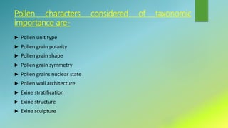 Pollen characters considered of taxonomic
importance are-
 Pollen unit type
 Pollen grain polarity
 Pollen grain shape
 Pollen grain symmetry
 Pollen grains nuclear state
 Pollen wall architecture
 Exine stratification
 Exine structure
 Exine sculpture
 