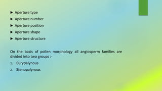  Aperture type
 Aperture number
 Aperture position
 Aperture shape
 Aperture structure
On the basis of pollen morphology all angiosperm families are
divided into two groups :-
1. Eurypalynous
2. Stenopalynous
 