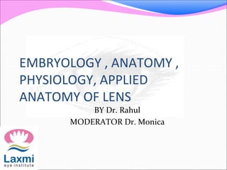 EMBRYOLOGY , ANATOMY ,
PHYSIOLOGY, APPLIED
ANATOMY OF LENS
BY Dr. Rahul
MODERATOR Dr. Monica
 