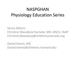 NASPGHAN
Physiology Education Series
Series Editors:
Christine Waasdorp Hurtado, MD, MSCS, FAAP
Christine.Waasdorp@childre...