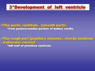 =The aortic vestibule. [smooth part]:-
*from postero-medial portion of bulbus cordis.
=The rough part [papillary muscles , chorda tendinae
, trabecular carnae]
*left half of primitive ventricle.
3*Development of left ventricle
 