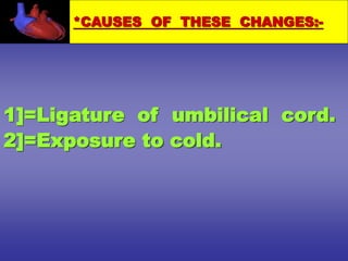 1]=Ligature of umbilical cord.
2]=Exposure to cold.
*CAUSES OF THESE CHANGES:-
 