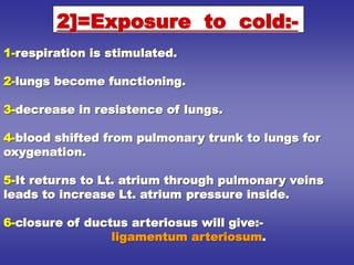 1-respiration is stimulated.
2-lungs become functioning.
3-decrease in resistence of lungs.
4-blood shifted from pulmonary trunk to lungs for
oxygenation.
5-It returns to Lt. atrium through pulmonary veins
leads to increase Lt. atrium pressure inside.
6-closure of ductus arteriosus will give:-
ligamentum arteriosum.
2]=Exposure to cold:-
 