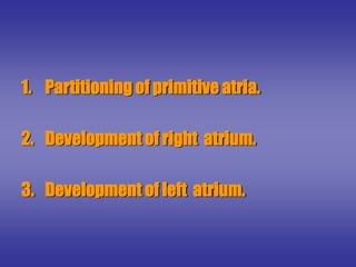 1. Partitioning of primitive atria.
2. Development of right atrium.
3. Development of left atrium.
 